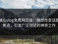 糖心vlog免费网页版：悄然改变话题焦点，引发广泛讨论的神奇之作
