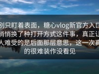 别只盯着表面，糖心vlog新官方入口悄悄换了种打开方式这件事，真正让人难受的是后面那层意思，这一次真的很难装作没看见