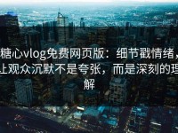 糖心vlog免费网页版：细节戳情绪，让观众沉默不是夸张，而是深刻的理解