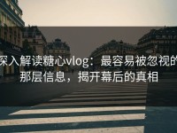 深入解读糖心vlog：最容易被忽视的那层信息，揭开幕后的真相