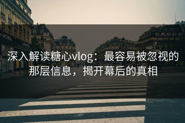 深入解读糖心vlog：最容易被忽视的那层信息，揭开幕后的真相