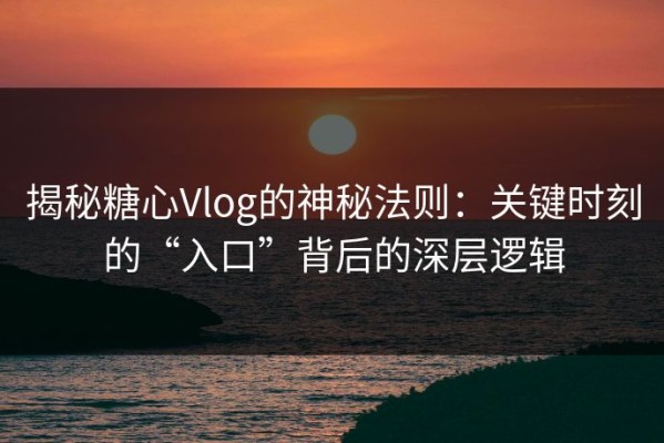 揭秘糖心Vlog的神秘法则：关键时刻的“入口”背后的深层逻辑