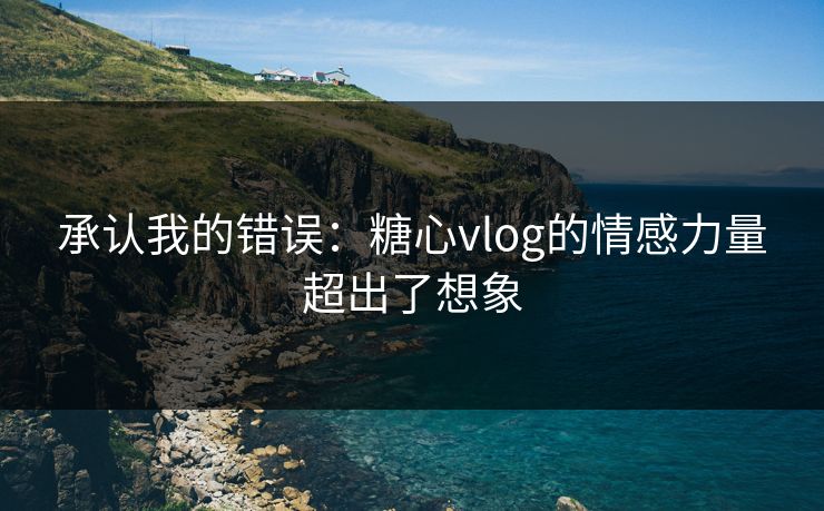 承认我的错误：糖心vlog的情感力量超出了想象
