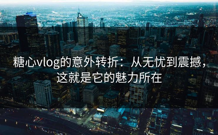 糖心vlog的意外转折：从无忧到震撼，这就是它的魅力所在