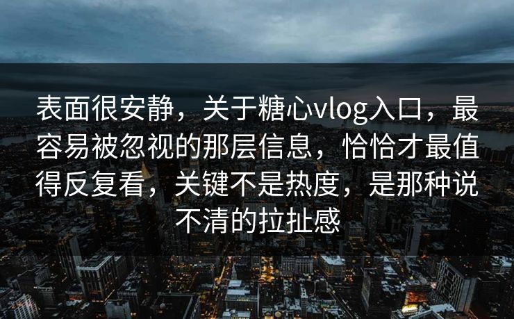 表面很安静,关于糖心vlog入口,最容易被忽视的那层信息,恰恰才最值得反复看,关键不是热度,是那种说不清的拉扯感 表面很安静,关于糖心vlog入口,最容易被忽视的那层信息,恰恰才最值得反复看,关键不是热度,是那种说不清的拉扯感