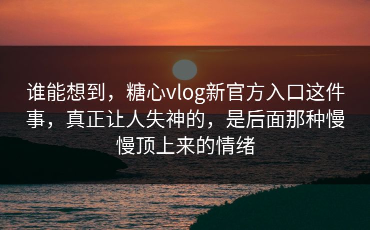 谁能想到,糖心vlog新官方入口这件事,真正让人失神的,是后面那种慢慢顶上来的情绪 谁能想到,糖心vlog新官方入口这件事,真正让人失神的,是后面那种慢慢顶上来的情绪