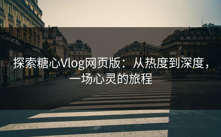 探索糖心Vlog网页版：从热度到深度，一场心灵的旅程