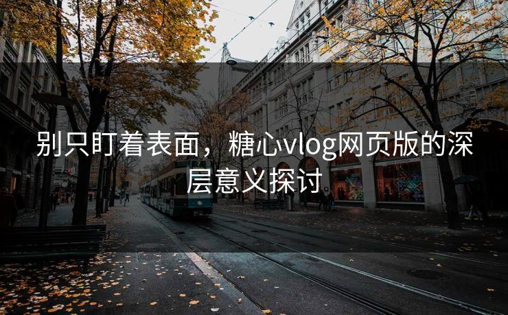 别只盯着表面，糖心vlog网页版的深层意义探讨