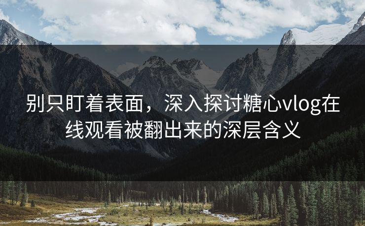 别只盯着表面，深入探讨糖心vlog在线观看被翻出来的深层含义