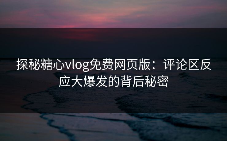 探秘糖心vlog免费网页版:评论区反应大爆发的背后秘密 探秘糖心vlog免费网页版:评论区反应大爆发的背后秘密