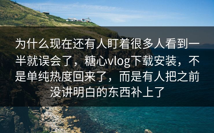 为什么现在还有人盯着很多人看到一半就误会了，糖心vlog下载安装，不是单纯热度回来了，而是有人把之前没讲明白的东西补上了