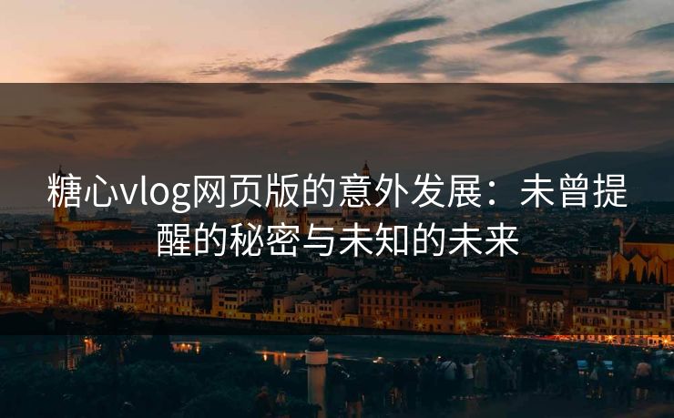 糖心vlog网页版的意外发展：未曾提醒的秘密与未知的未来