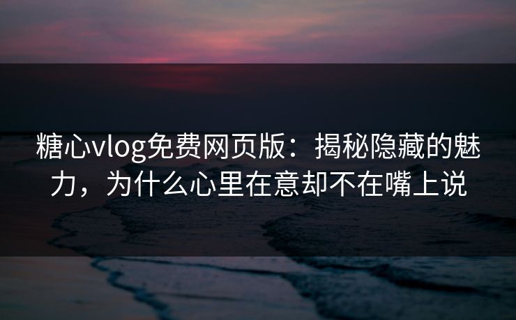 糖心vlog免费网页版:揭秘隐藏的魅力,为什么心里在意却不在嘴上说 糖心vlog免费网页版:揭秘隐藏的魅力,为什么心里在意却不在嘴上说