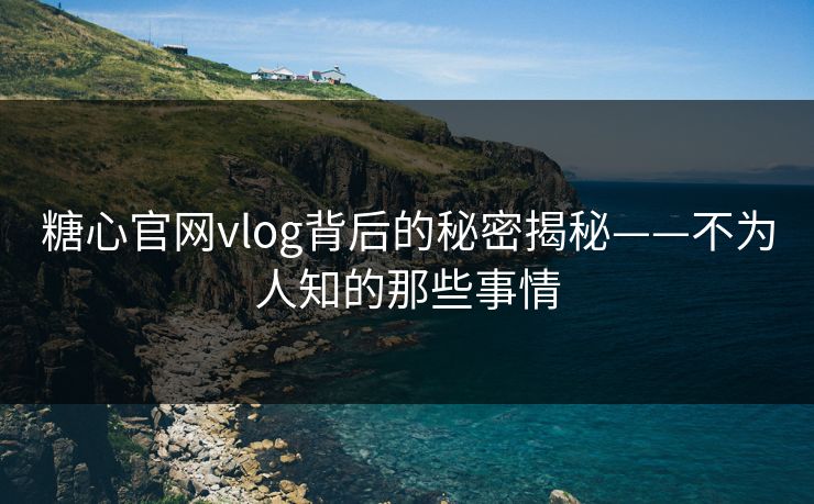 糖心官网vlog背后的秘密揭秘——不为人知的那些事情
