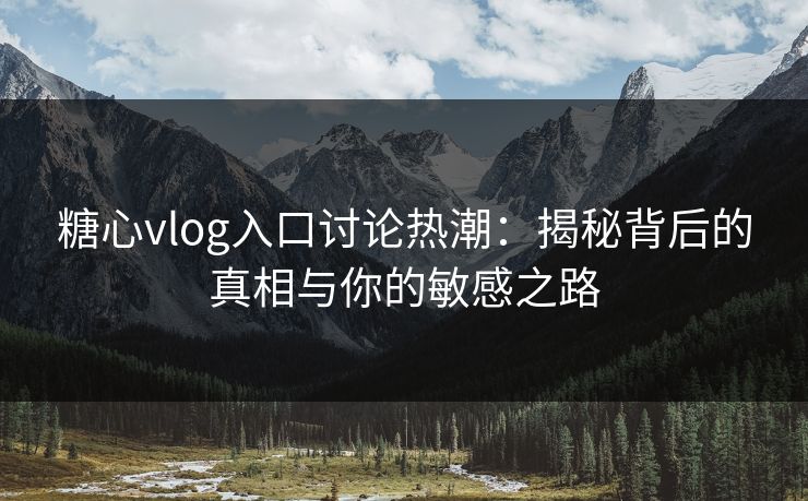 糖心vlog入口讨论热潮：揭秘背后的真相与你的敏感之路