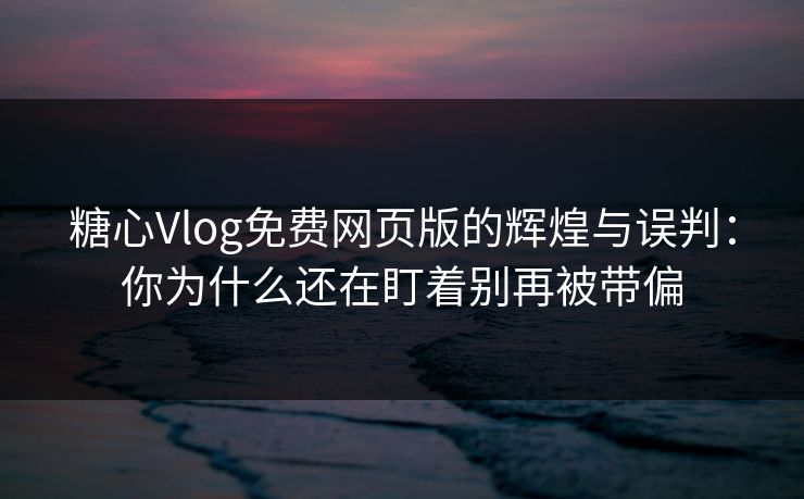 糖心Vlog免费网页版的辉煌与误判：你为什么还在盯着别再被带偏