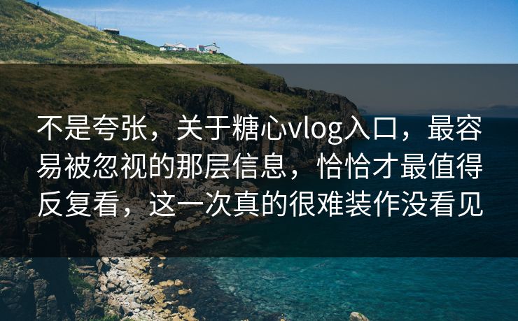 不是夸张，关于糖心vlog入口，最容易被忽视的那层信息，恰恰才最值得反复看，这一次真的很难装作没看见