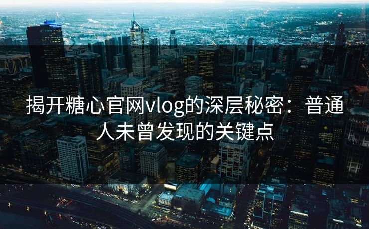 揭开糖心官网vlog的深层秘密:普通人未曾发现的关键点 揭开糖心官网vlog的深层秘密:普通人未曾发现的关键点