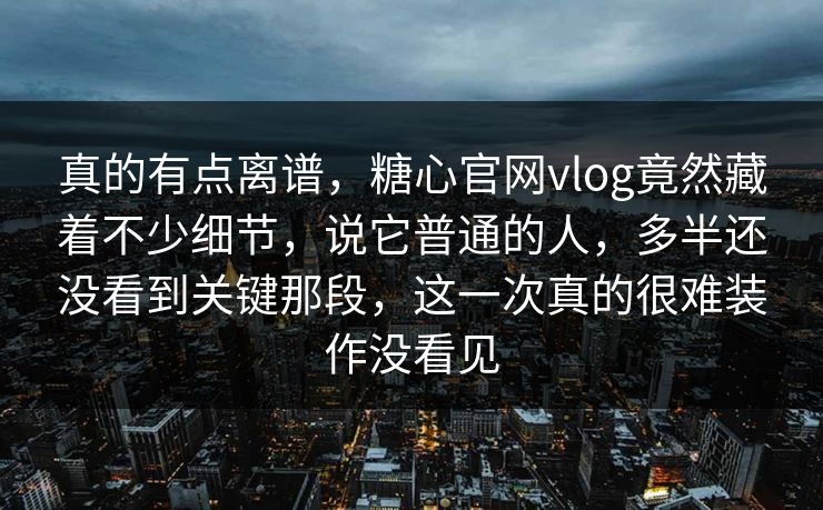 真的有点离谱，糖心官网vlog竟然藏着不少细节，说它普通的人，多半还没看到关键那段，这一次真的很难装作没看见