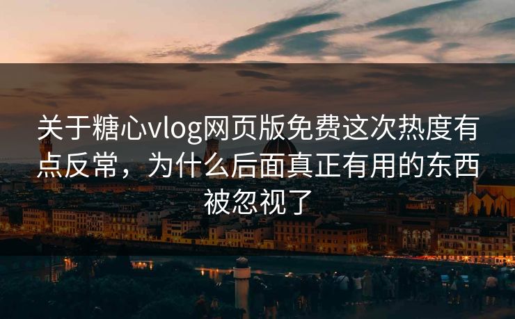 关于糖心vlog网页版免费这次热度有点反常，为什么后面真正有用的东西被忽视了