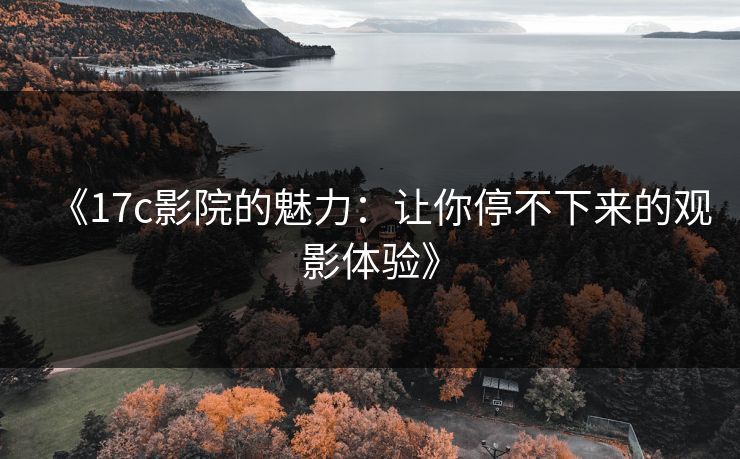 《17c影院的魅力：让你停不下来的观影体验》