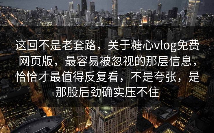 这回不是老套路，关于糖心vlog免费网页版，最容易被忽视的那层信息，恰恰才最值得反复看，不是夸张，是那股后劲确实压不住
