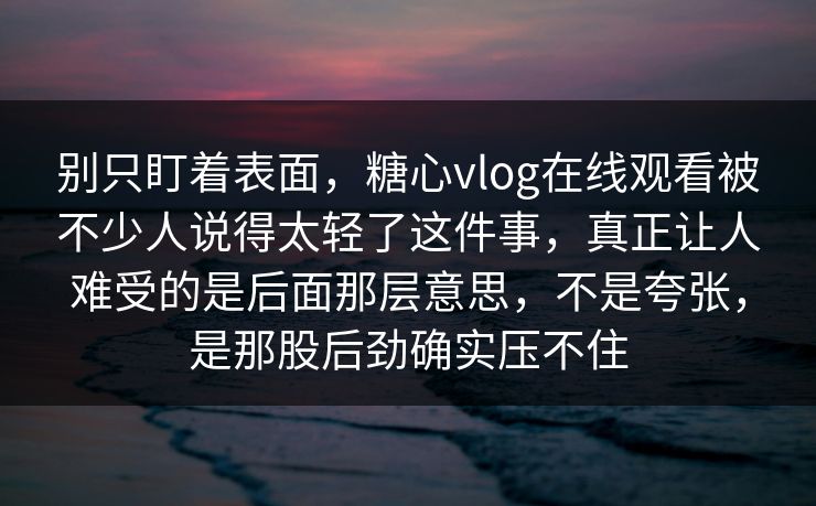 别只盯着表面，糖心vlog在线观看被不少人说得太轻了这件事，真正让人难受的是后面那层意思，不是夸张，是那股后劲确实压不住