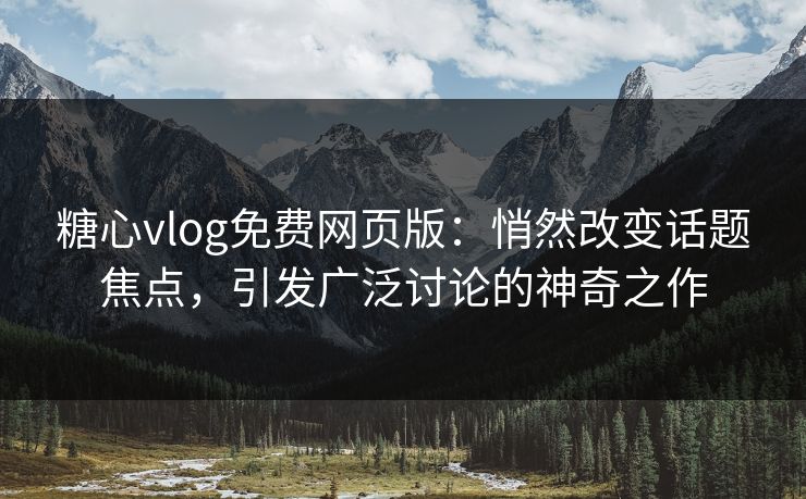 糖心vlog免费网页版：悄然改变话题焦点，引发广泛讨论的神奇之作