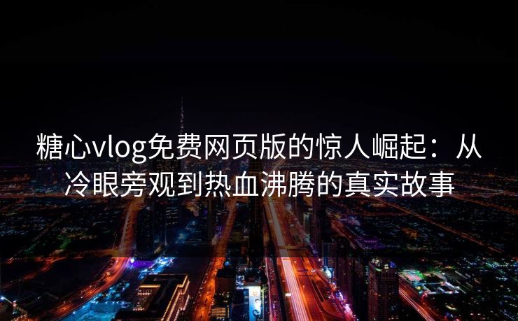 糖心vlog免费网页版的惊人崛起：从冷眼旁观到热血沸腾的真实故事