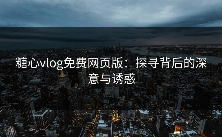 糖心vlog免费网页版：探寻背后的深意与诱惑