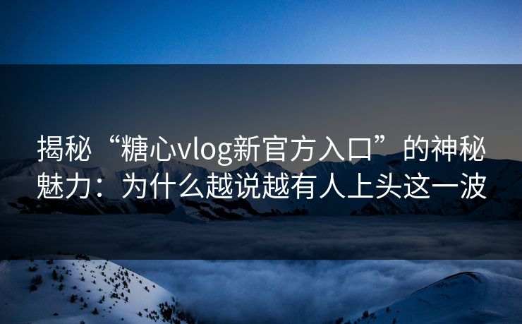 揭秘“糖心vlog新官方入口”的神秘魅力：为什么越说越有人上头这一波