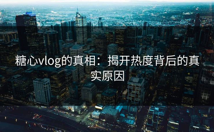 糖心vlog的真相：揭开热度背后的真实原因