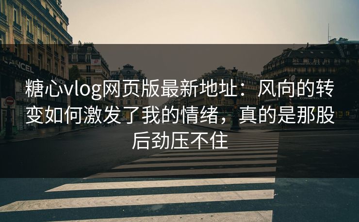 糖心vlog网页版最新地址：风向的转变如何激发了我的情绪，真的是那股后劲压不住