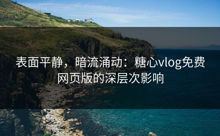 表面平静,暗流涌动:糖心vlog免费网页版的深层次影响 表面平静,暗流涌动:糖心vlog免费网页版的深层次影响