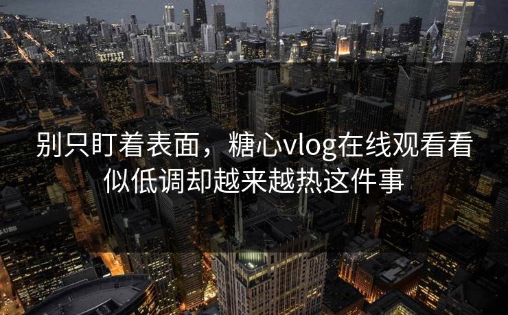 别只盯着表面，糖心vlog在线观看看似低调却越来越热这件事