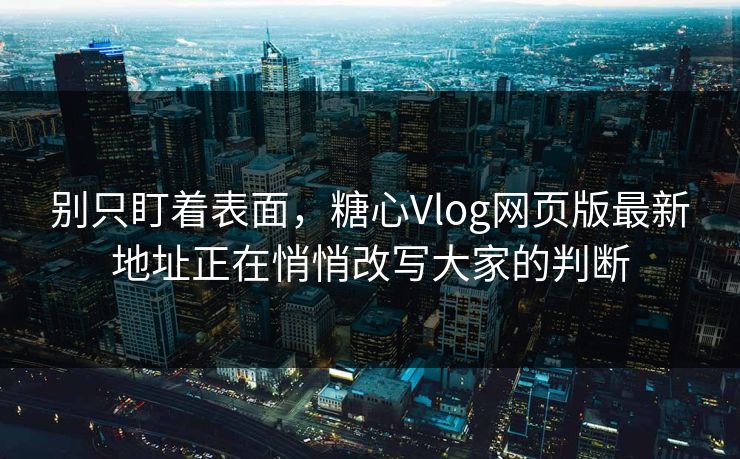 别只盯着表面，糖心Vlog网页版最新地址正在悄悄改写大家的判断