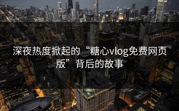 深夜热度掀起的“糖心vlog免费网页版”背后的故事