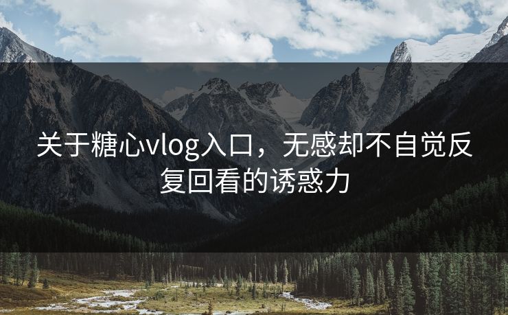 关于糖心vlog入口，无感却不自觉反复回看的诱惑力