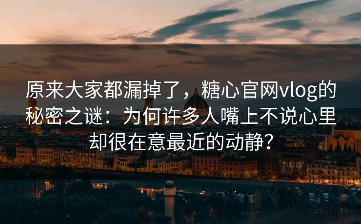 原来大家都漏掉了,糖心官网vlog的秘密之谜:为何许多人嘴上不说心里却很在意最近的动静? 原来大家都漏掉了,糖心官网vlog的秘密之谜:为何许多人嘴上不说心里却很在意最近的动静?