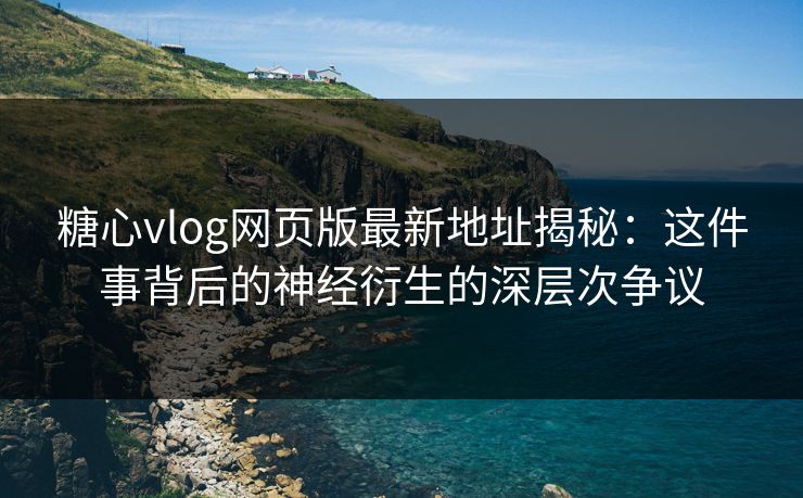 糖心vlog网页版最新地址揭秘：这件事背后的神经衍生的深层次争议