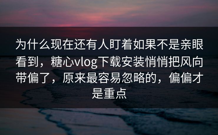 为什么现在还有人盯着如果不是亲眼看到，糖心vlog下载安装悄悄把风向带偏了，原来最容易忽略的，偏偏才是重点