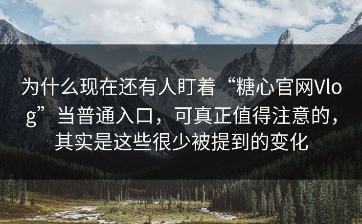 为什么现在还有人盯着“糖心官网Vlog”当普通入口，可真正值得注意的，其实是这些很少被提到的变化