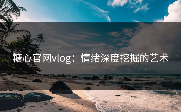 糖心官网vlog：情绪深度挖掘的艺术