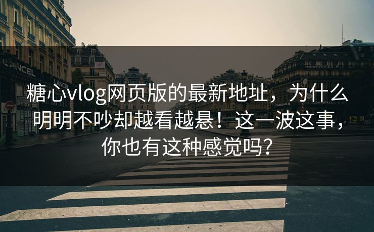 糖心vlog网页版的最新地址，为什么明明不吵却越看越悬！这一波这事，你也有这种感觉吗？