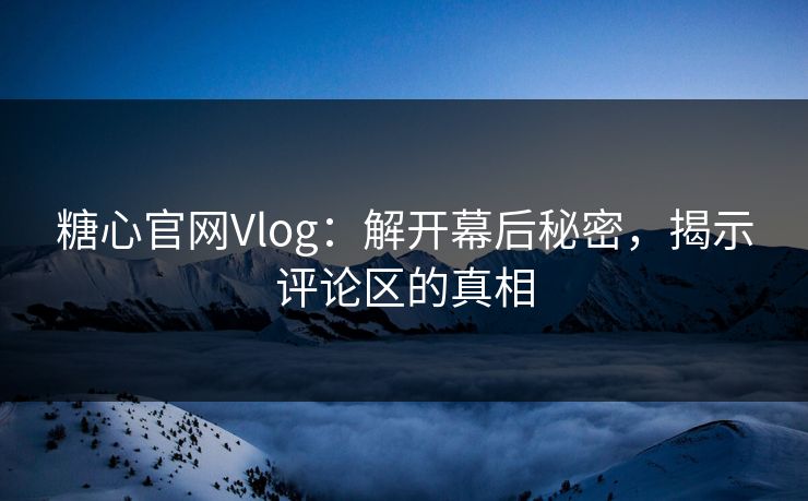 糖心官网Vlog：解开幕后秘密，揭示评论区的真相
