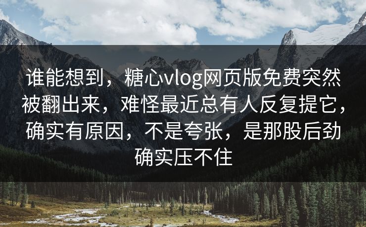 谁能想到,糖心vlog网页版免费突然被翻出来,难怪最近总有人反复提它,确实有原因,不是夸张,是那股后劲确实压不住 谁能想到,糖心vlog网页版免费突然被翻出来,难怪最近总有人反复提它,确实有原因,不是夸张,是那股后劲确实压不住