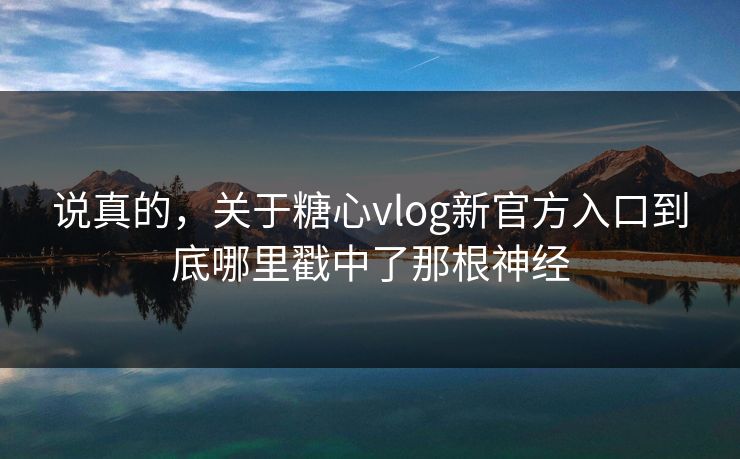 说真的，关于糖心vlog新官方入口到底哪里戳中了那根神经
