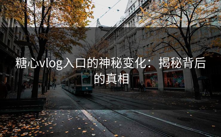 糖心vlog入口的神秘变化:揭秘背后的真相 糖心vlog入口的神秘变化:揭秘背后的真相