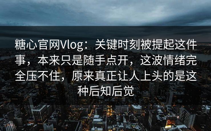 糖心官网Vlog:关键时刻被提起这件事,本来只是随手点开,这波情绪完全压不住,原来真正让人上头的是这种后知后觉 糖心官网Vlog:关键时刻被提起这件事,本来只是随手点开,这波情绪完全压不住,原来真正让人上头的是这种后知后觉