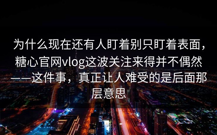 为什么现在还有人盯着别只盯着表面,糖心官网vlog这波关注来得并不偶然——这件事,真正让人难受的是后面那层意思 为什么现在还有人盯着别只盯着表面,糖心官网vlog这波关注来得并不偶然——这件事,真正让人难受的是后面那层意思